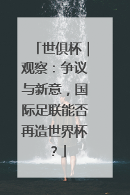 世俱杯｜观察：争议与新意，国际足联能否再造世界杯？